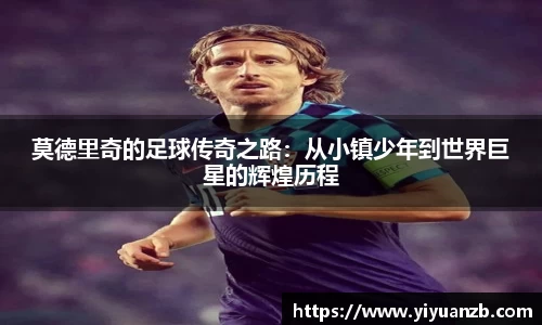 莫德里奇的足球传奇之路：从小镇少年到世界巨星的辉煌历程