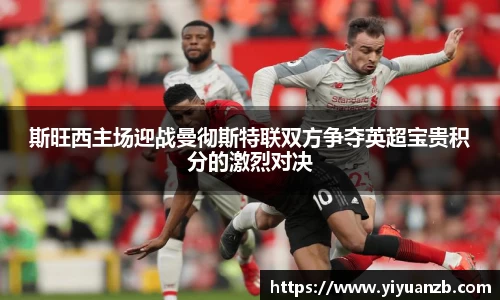 斯旺西主场迎战曼彻斯特联双方争夺英超宝贵积分的激烈对决